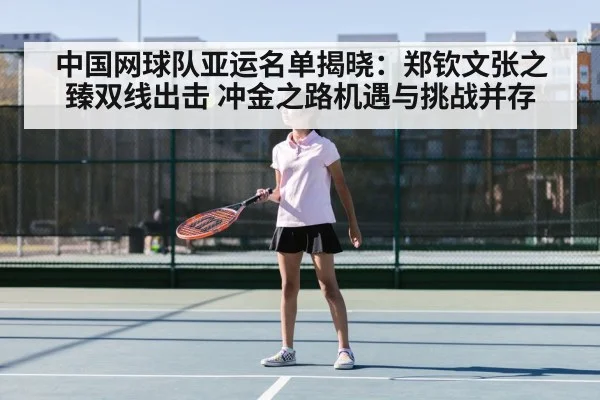 中国网球队亚运名单揭晓：郑钦文张之臻双线出击 冲金之路机遇与挑战并存