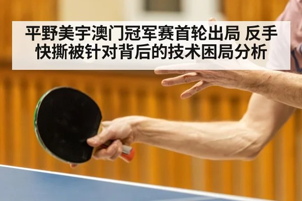 平野美宇澳门冠军赛首轮出局 反手快撕被针对背后的技术困局分析
