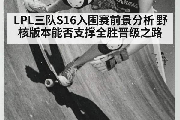 LPL三队S16入围赛前景分析 野核版本能否支撑全胜晋级之路