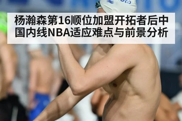杨瀚森第16顺位加盟开拓者后中国内线NBA适应难点与前景分析