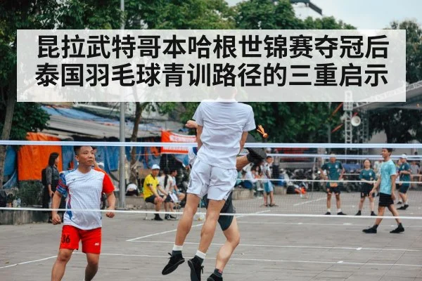 昆拉武特哥本哈根世锦赛夺冠后 泰国羽毛球青训路径的三重启示