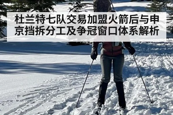 杜兰特七队交易加盟火箭后与申京挡拆分工及争冠窗口体系解析